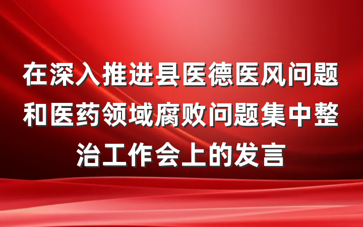 在深入推进县医德医风问题和医药领域腐败问题集中整治工作会上的发言
