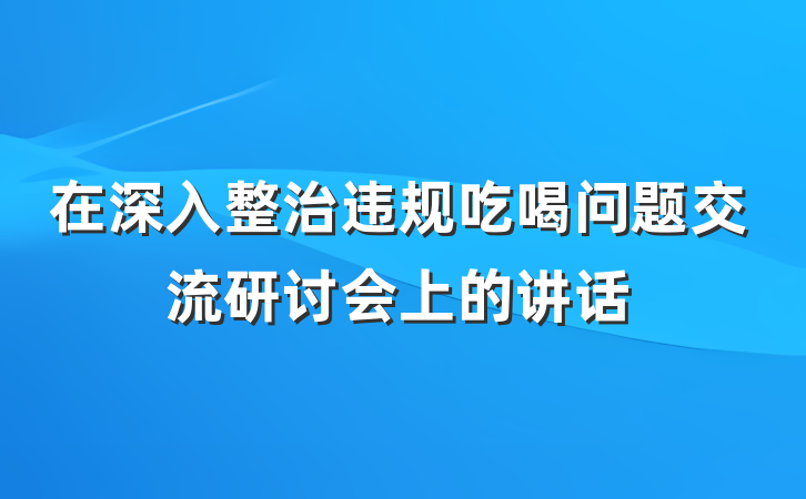在深入整治违规吃喝问题交流研讨会上的讲话