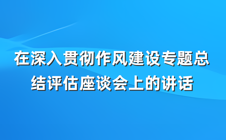在深入贯彻作风建设专题总结评估座谈会上的讲话