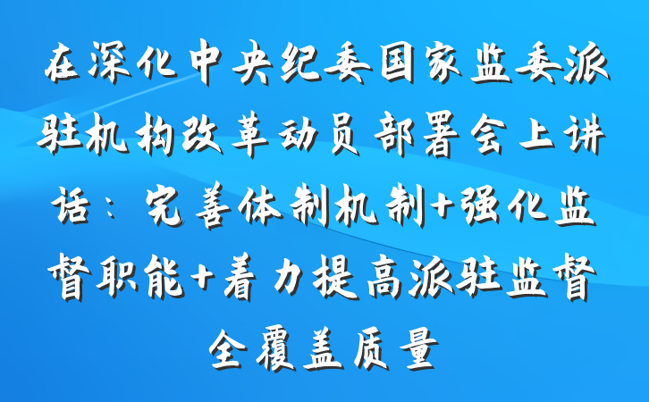 在深化中央纪委国家监委派驻机构改革动员部署会上讲话：完善体制机制 强化监督职能 着力提高派驻监督全覆盖质量