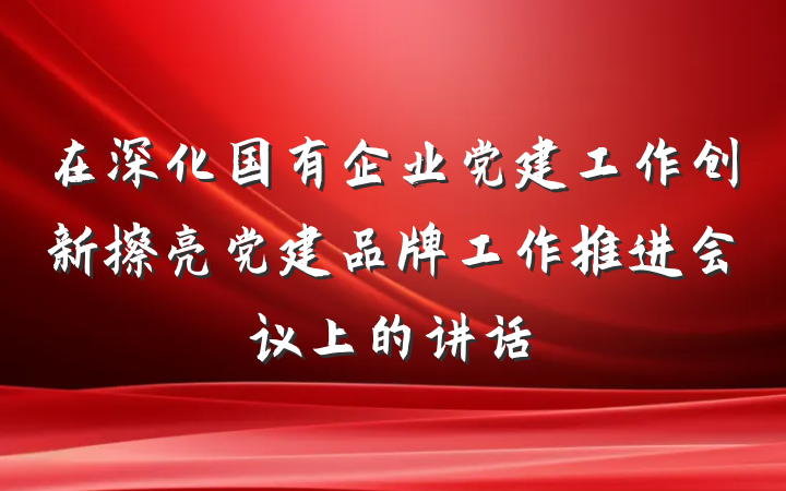 在深化国有企业党建工作创新擦亮党建品牌工作推进会议上的讲话