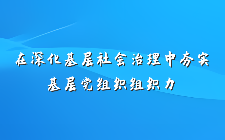在深化基层社会治理中夯实基层党组织组织力