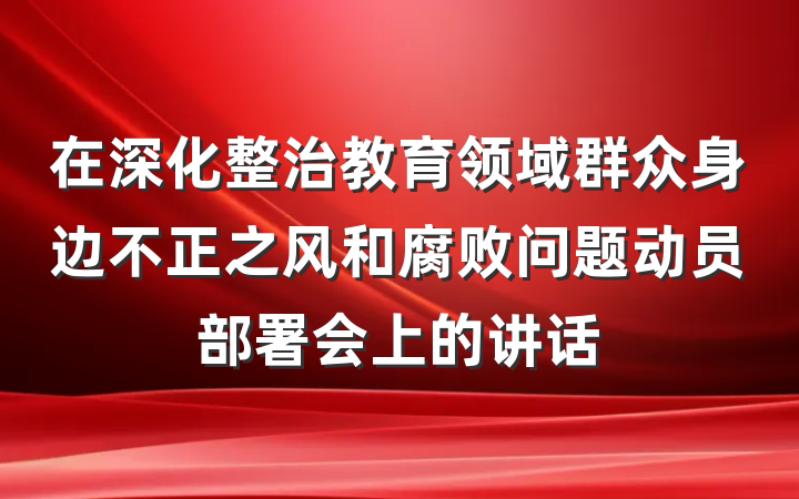 在深化整治教育领域群众身边不正之风和腐败问题动员部署会上的讲话