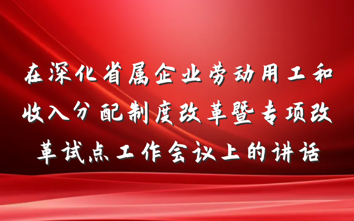 在深化省属企业劳动用工和收入分配制度改革暨专项改革试点工作会议上的讲话