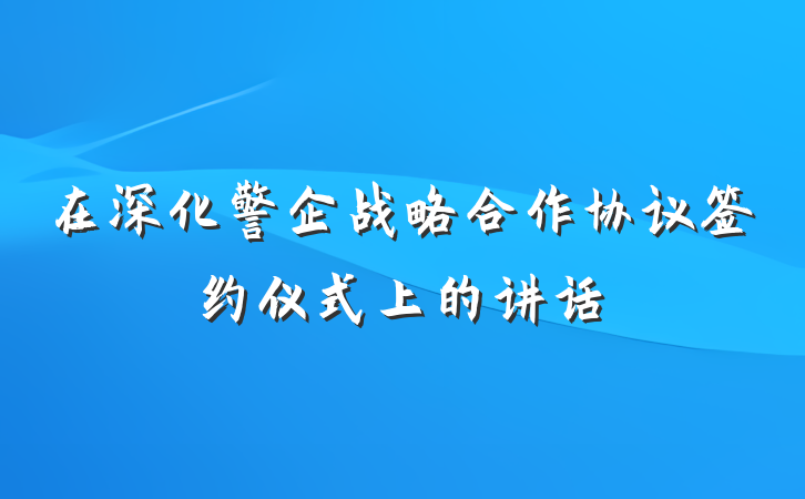 在深化警企战略合作协议签约仪式上的讲话