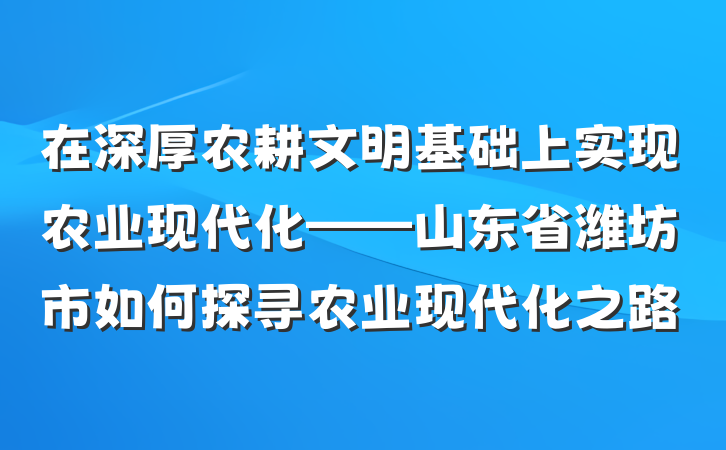 在深厚农耕文明基础上实现农业现代化——山东省潍坊市如何探寻农业现代化之路