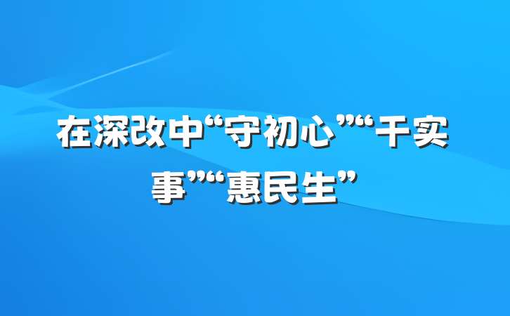 在深改中“守初心”“干实事”“惠民生”