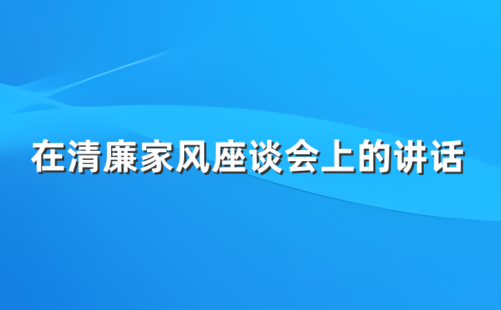 在清廉家风座谈会上的讲话