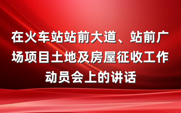 在火车站站前大道、站前广场项目土地及房屋征收工作动员会上的讲话