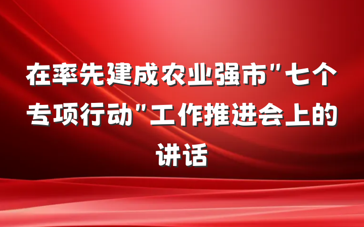 在率先建成农业强市＂七个专项行动＂工作推进会上的讲话