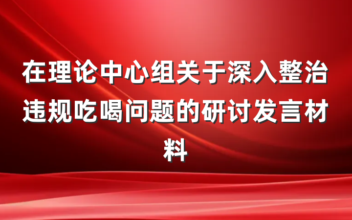 在理论中心组关于深入整治违规吃喝问题的研讨发言材料