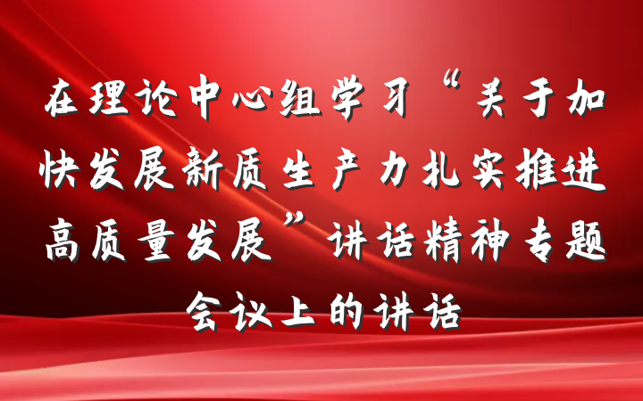 在理论中心组学习“关于加快发展新质生产力扎实推进高质量发展”讲话精神专题会议上的讲话