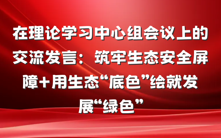 在理论学习中心组会议上的交流发言：筑牢生态安全屏障 用生态“底色”绘就发展“绿色”