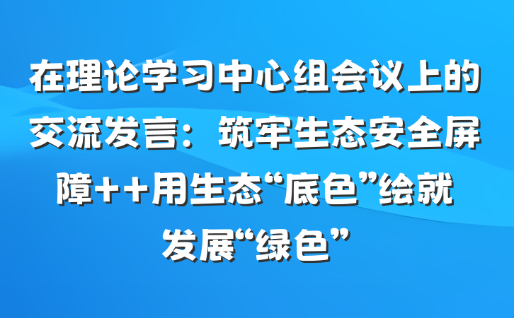 在理论学习中心组会议上的交流发言：筑牢生态安全屏障  用生态“底色”绘就发展“绿色”