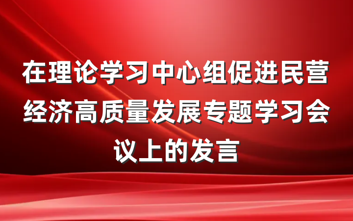 在理论学习中心组促进民营经济高质量发展专题学习会议上的发言