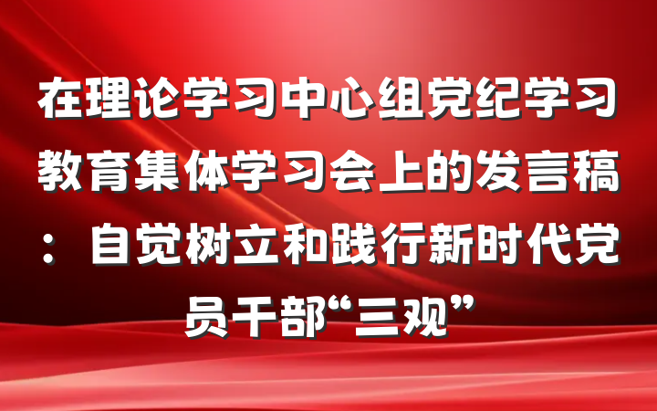 在理论学习中心组党纪学习教育集体学习会上的发言稿：自觉树立和践行新时代党员干部“三观”