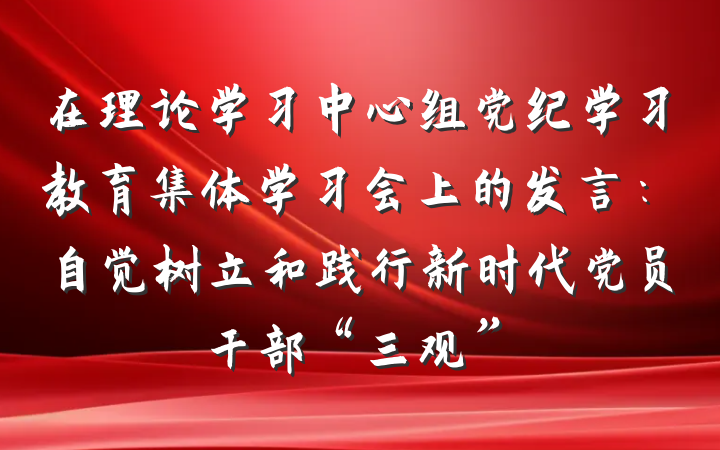 在理论学习中心组党纪学习教育集体学习会上的发言：自觉树立和践行新时代党员干部“三观”