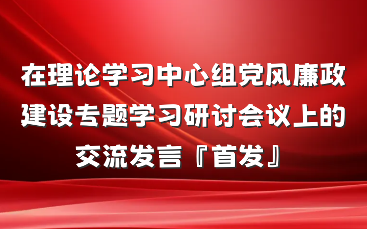 在理论学习中心组党风廉政建设专题学习研讨会议上的交流发言『首发』
