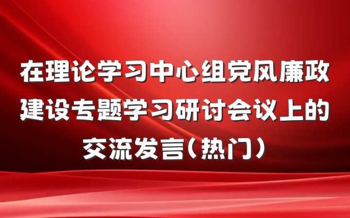在理论学习中心组党风廉政建设专题学习研讨会议上的交流发言（热门）