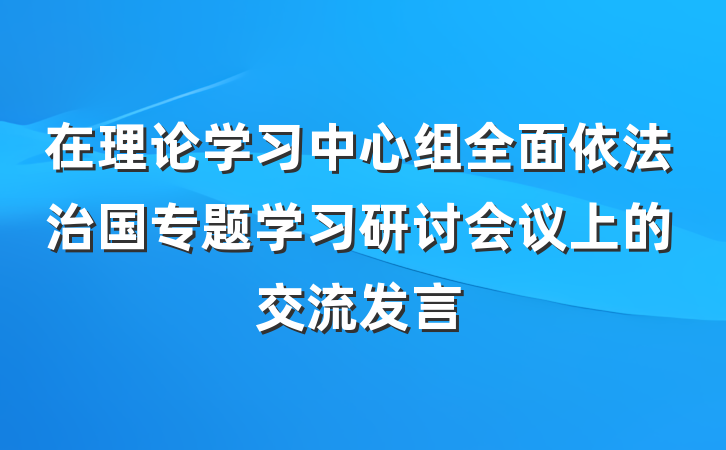 在理论学习中心组全面依法治国专题学习研讨会议上的交流发言