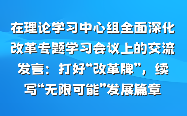 在理论学习中心组全面深化改革专题学习会议上的交流发言：打好“改革牌”，续写“无限可能”发展篇章