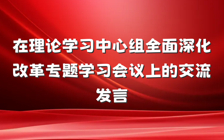 在理论学习中心组全面深化改革专题学习会议上的交流发言