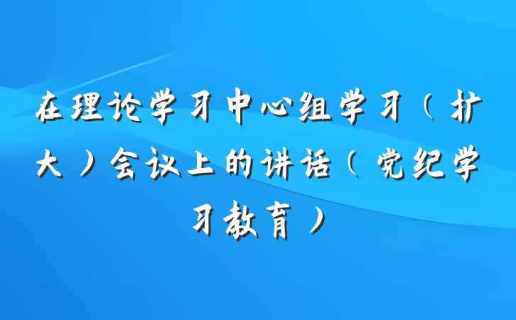 在理论学习中心组学习（扩大）会议上的讲话（党纪学习教育）