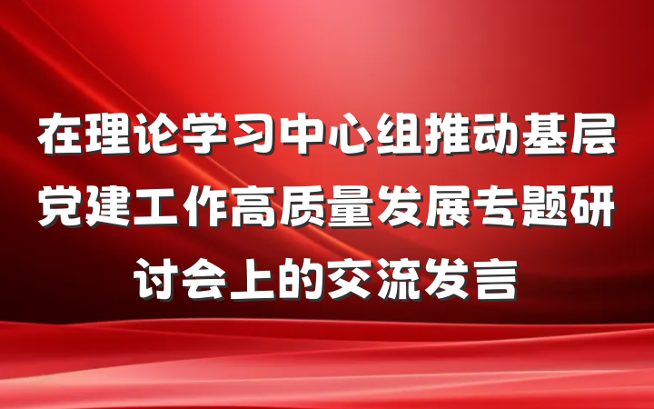 在理论学习中心组推动基层党建工作高质量发展专题研讨会上的交流发言
