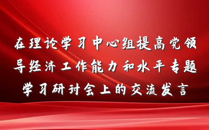 在理论学习中心组提高党领导经济工作能力和水平专题学习研讨会上的交流发言