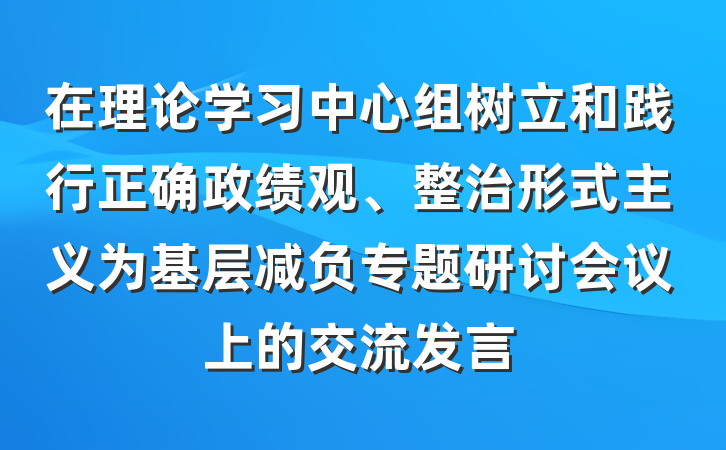 在理论学习中心组树立和践行正确政绩观、整治形式主义为基层减负专题研讨会议上的交流发言