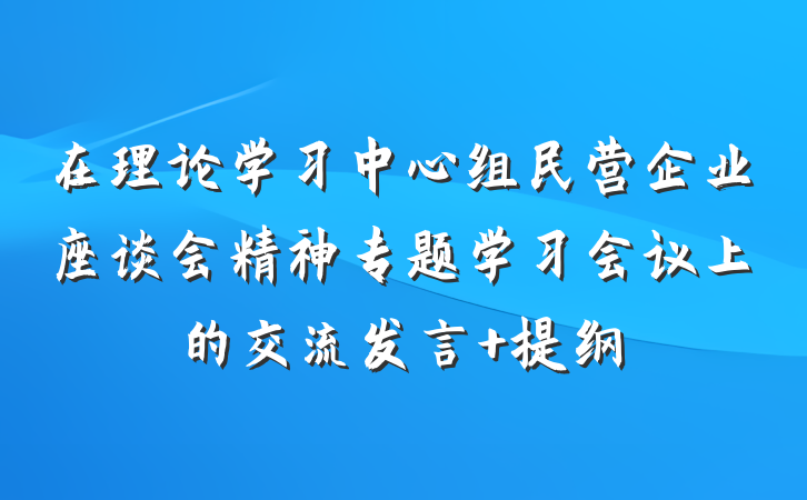 在理论学习中心组民营企业座谈会精神专题学习会议上的交流发言 提纲