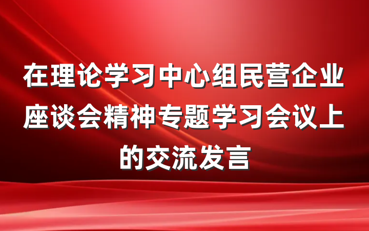 在理论学习中心组民营企业座谈会精神专题学习会议上的交流发言