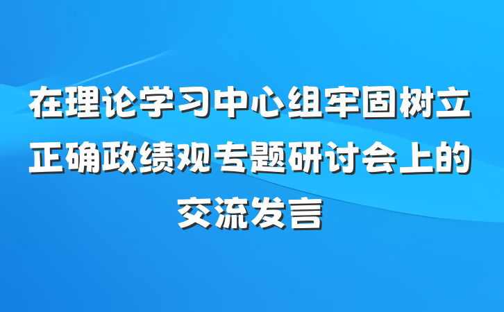 在理论学习中心组牢固树立正确政绩观专题研讨会上的交流发言