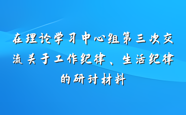 在理论学习中心组第三次交流关于工作纪律、生活纪律的研讨材料