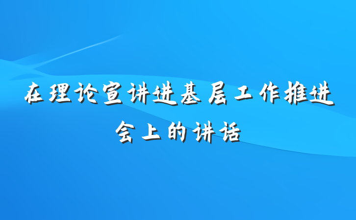 在理论宣讲进基层工作推进会上的讲话
