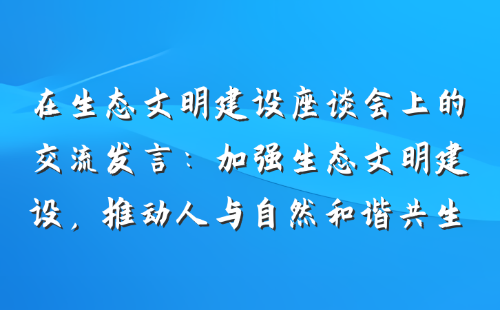 在生态文明建设座谈会上的交流发言：加强生态文明建设，推动人与自然和谐共生