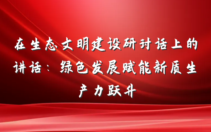 在生态文明建设研讨话上的讲话：绿色发展赋能新质生产力跃升