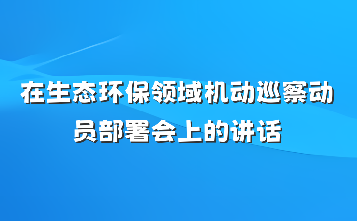 在生态环保领域机动巡察动员部署会上的讲话