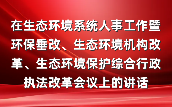 在生态环境系统人事工作暨环保垂改、生态环境机构改革、生态环境保护综合行政执法改革会议上的讲话