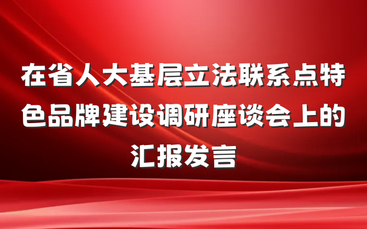 在省人大基层立法联系点特色品牌建设调研座谈会上的汇报发言