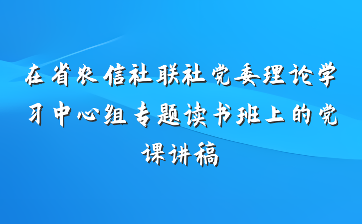 在省农信社联社党委理论学习中心组专题读书班上的党课讲稿