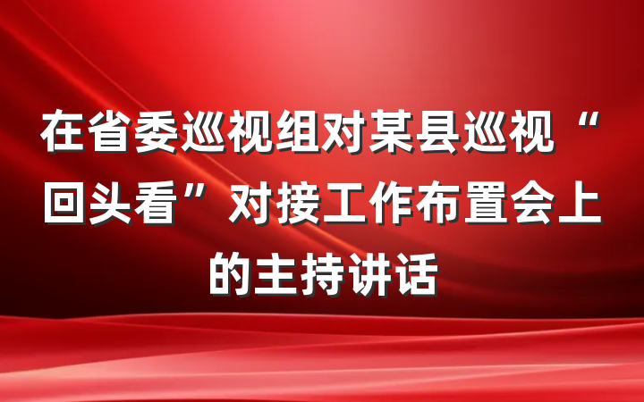 在省委巡视组对某县巡视“回头看”对接工作布置会上的主持讲话