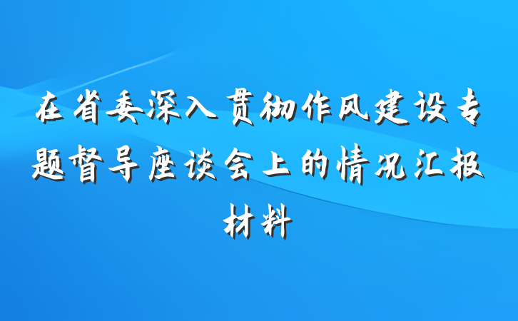 在省委深入贯彻作风建设专题督导座谈会上的情况汇报材料