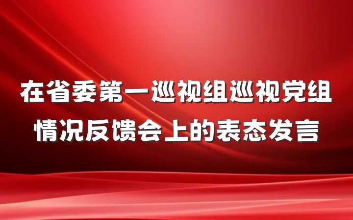 在省委第一巡视组巡视党组情况反馈会上的表态发言