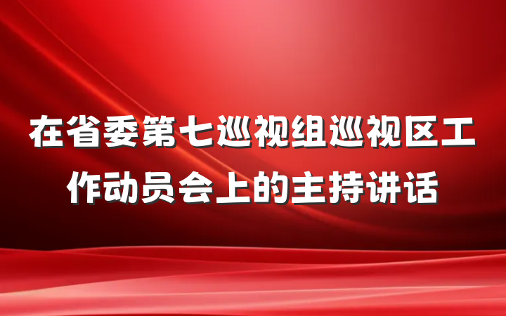 在省委第七巡视组巡视区工作动员会上的主持讲话
