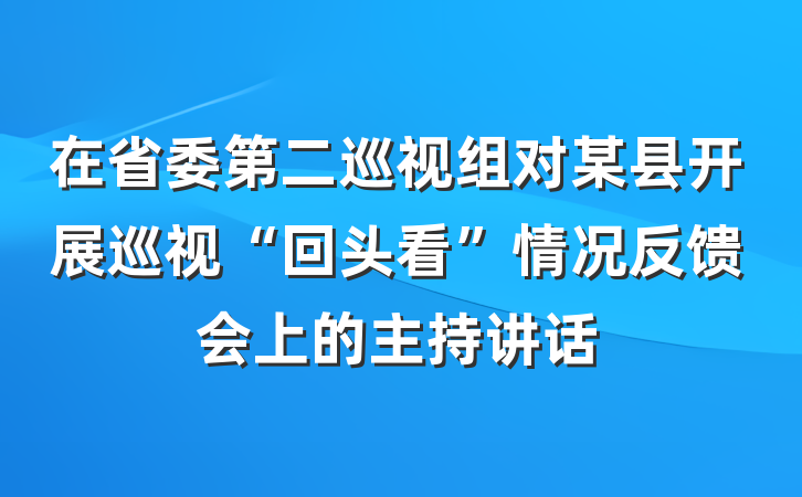 在省委第二巡视组对某县开展巡视“回头看”情况反馈会上的主持讲话