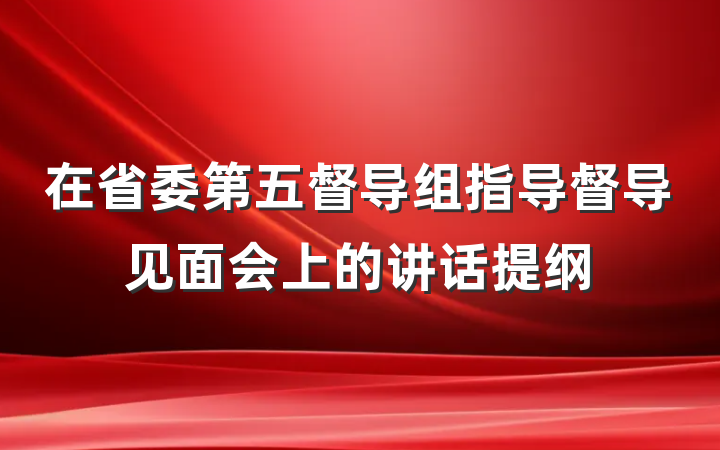 在省委第五督导组指导督导见面会上的讲话提纲