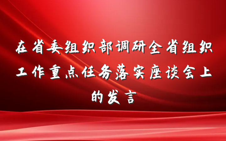 在省委组织部调研全省组织工作重点任务落实座谈会上的发言