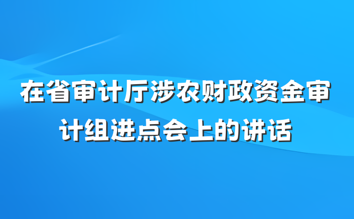 在省审计厅涉农财政资金审计组进点会上的讲话