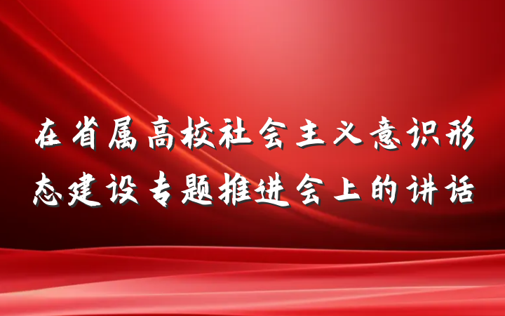 在省属高校社会主义意识形态建设专题推进会上的讲话